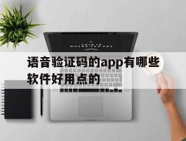 语音验证码的app有哪些软件好用点的的简单介绍