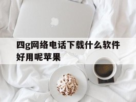 四g网络电话下载什么软件好用呢苹果