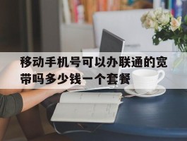 关于移动手机号可以办联通的宽带吗多少钱一个套餐的信息