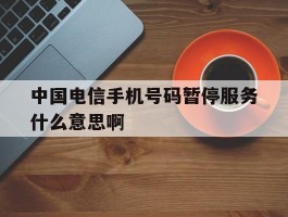 中国电信手机号码暂停服务什么意思啊