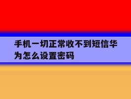 手机一切正常收不到短信华为怎么设置密码