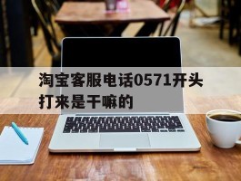 淘宝客服电话0571开头打来是干嘛的