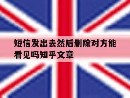 关于短信发出去然后删除对方能看见吗知乎文章的信息