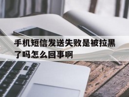 手机短信发送失败是被拉黑了吗怎么回事啊
