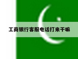 工商银行客服电话打来干嘛