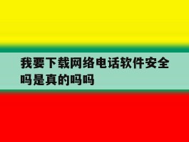 我要下载网络电话软件安全吗是真的吗吗的简单介绍