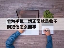 华为手机一切正常就是收不到短信怎么回事
