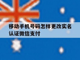 移动手机号码怎样更改实名认证微信支付