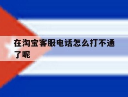 在淘宝客服电话怎么打不通了呢
