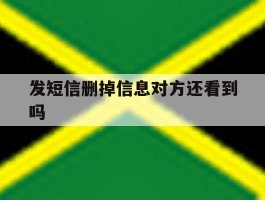 发短信删掉信息对方还看到吗