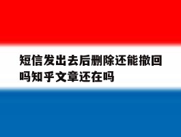 关于短信发出去后删除还能撤回吗知乎文章还在吗的信息