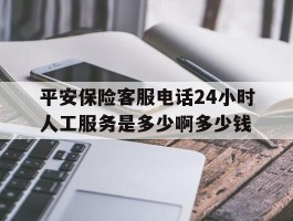 平安保险客服电话24小时人工服务是多少啊多少钱的简单介绍