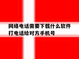 包含网络电话需要下载什么软件打电话给对方手机号的词条