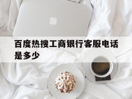 百度热搜工商银行客服电话是多少