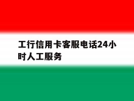 工行信用卡客服电话24小时人工服务