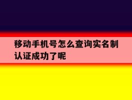 关于移动手机号怎么查询实名制认证成功了呢的信息