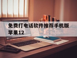 包含免费打电话软件推荐手机版苹果12的词条