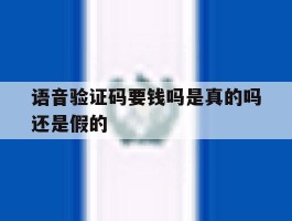 语音验证码要钱吗是真的吗还是假的