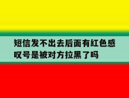 短信发不出去后面有红色感叹号是被对方拉黑了吗的简单介绍