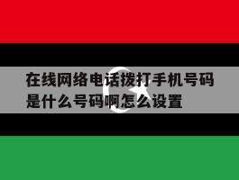 包含在线网络电话拨打手机号码是什么号码啊怎么设置的词条
