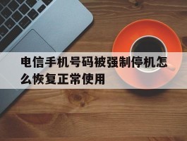 电信手机号码被强制停机怎么恢复正常使用