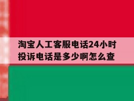 淘宝人工客服电话24小时投诉电话是多少啊怎么查的简单介绍