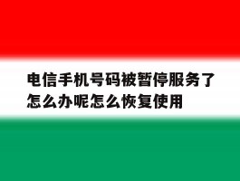 电信手机号码被暂停服务了怎么办呢怎么恢复使用的简单介绍