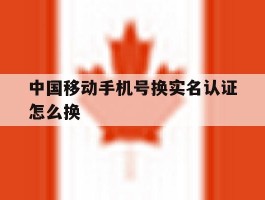 中国移动手机号换实名认证怎么换