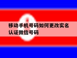 关于移动手机号码如何更改实名认证微信号码的信息