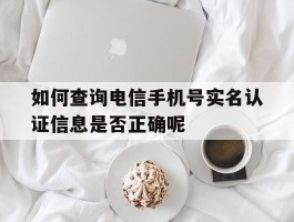 如何查询电信手机号实名认证信息是否正确呢的简单介绍