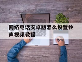网络电话安卓版怎么设置铃声视频教程
