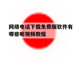 包含网络电话下载免费版软件有哪些呢视频教程的词条