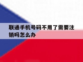 联通手机号码不用了需要注销吗怎么办