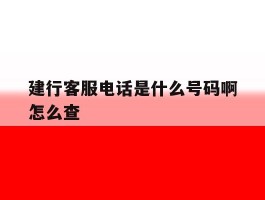 建行客服电话是什么号码啊怎么查