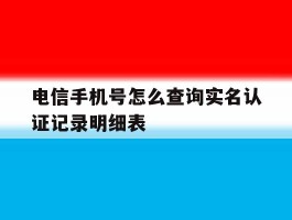 电信手机号怎么查询实名认证记录明细表的简单介绍