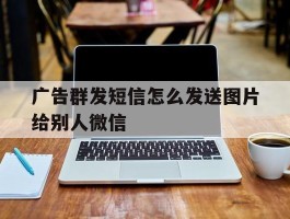 广告群发短信怎么发送图片给别人微信