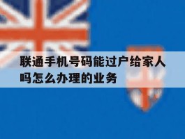 联通手机号码能过户给家人吗怎么办理的业务的简单介绍