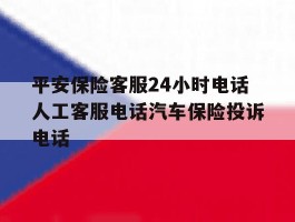 平安保险客服24小时电话人工客服电话汽车保险投诉电话的简单介绍