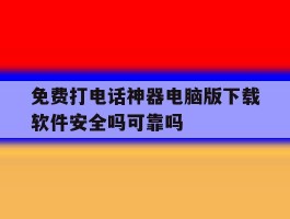 免费打电话神器电脑版下载软件安全吗可靠吗的简单介绍