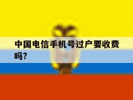中国电信手机号过户要收费吗?
