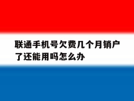 联通手机号欠费几个月销户了还能用吗怎么办
