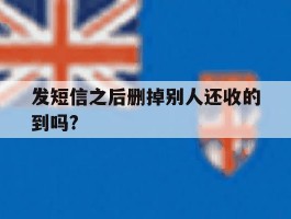 发短信之后删掉别人还收的到吗?