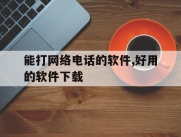 能打网络电话的软件,好用的软件下载的简单介绍