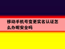 移动手机号变更实名认证怎么办呢安全吗的简单介绍