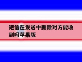 关于短信在发送中删除对方能收到吗苹果版的信息