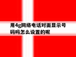 包含用4g网络电话对面显示号码吗怎么设置的呢的词条