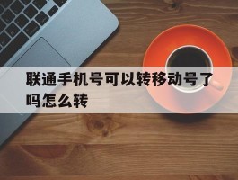 联通手机号可以转移动号了吗怎么转