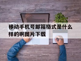 移动手机号邮箱格式是什么样的啊图片下载的简单介绍