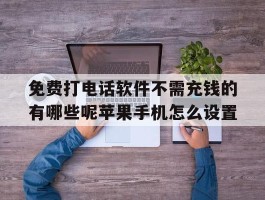 免费打电话软件不需充钱的有哪些呢苹果手机怎么设置的简单介绍