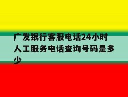 广发银行客服电话24小时人工服务电话查询号码是多少的简单介绍